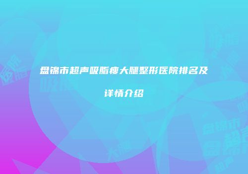盘锦市超声吸脂瘦大腿整形医院排名及详情介绍