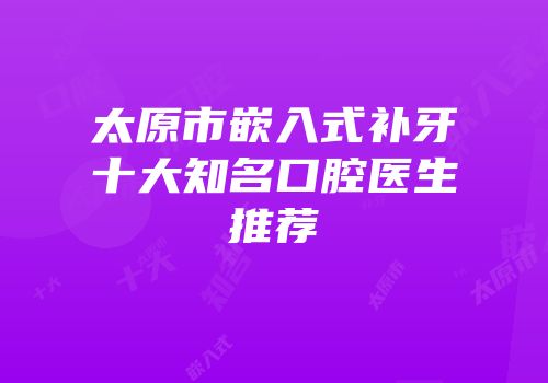 太原市嵌入式补牙十大知名口腔医生推荐