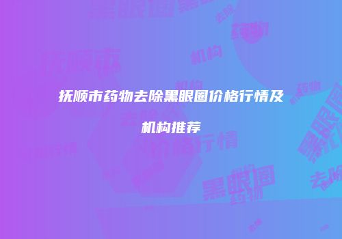 抚顺市药物去除黑眼圈价格行情及机构推荐