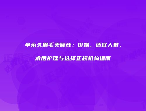 半永久眉毛美瞳线：价格、适宜人群、术后护理与选择正规机构指南