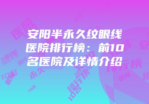安阳半永久纹眼线医院排行榜：前10名医院及详情介绍
