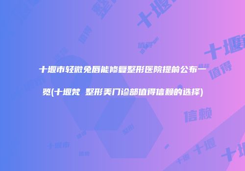 十堰市轻微兔唇能修复整形医院提前公布一览(十堰梵媞整形美门诊部值得信赖的选择)