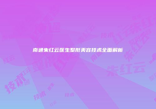 南通朱红云医生整形美容技术全面解析