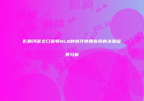影响河源全口莱顿BLB种植牙使用寿命的关键因素分析