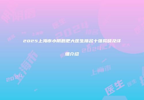 2025上海市小阴唇肥大医生排名十强揭晓及详细介绍