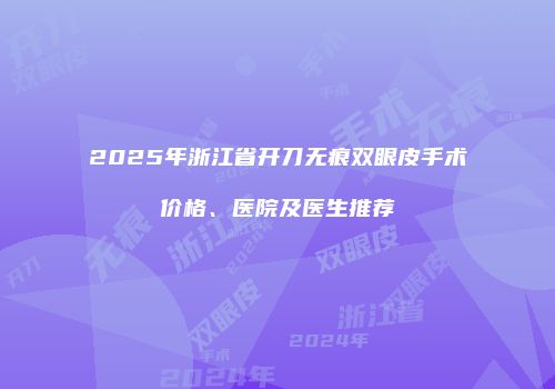 2025年浙江省开刀无痕双眼皮手术价格、医院及医生推荐