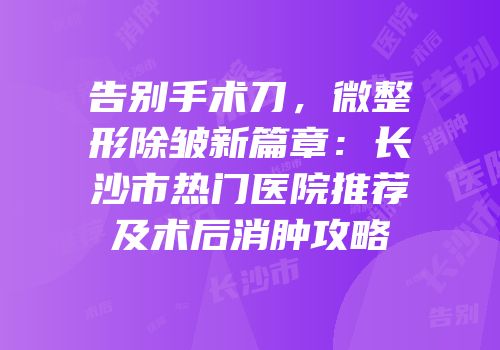 告别手术刀，微整形除皱新篇章：长沙市热门医院推荐及术后消肿攻略