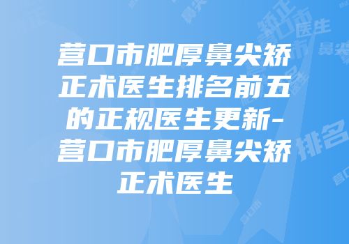 营口市肥厚鼻尖矫正术医生排名前五的正规医生更新-营口市肥厚鼻尖矫正术医生