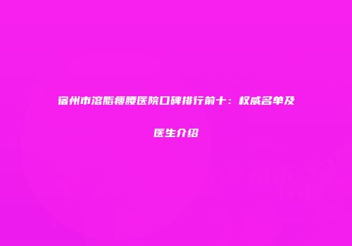 宿州市溶脂瘦腰医院口碑排行前十：权威名单及医生介绍