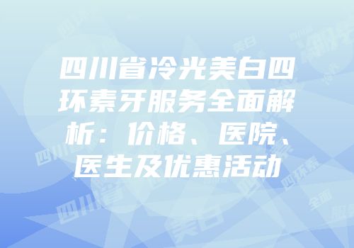 四川省冷光美白四环素牙服务全面解析：价格、医院、医生及优惠活动