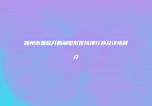 锦州市重睑开眼角整形医院排行榜及详情简介