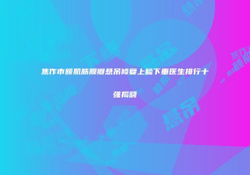 焦作市额肌筋膜瓣悬吊修复上睑下垂医生排行十强揭晓