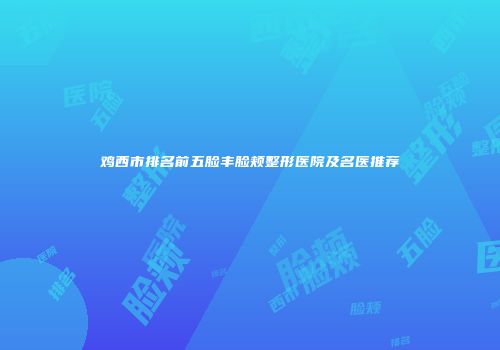鸡西市排名前五脸丰脸颊整形医院及名医推荐