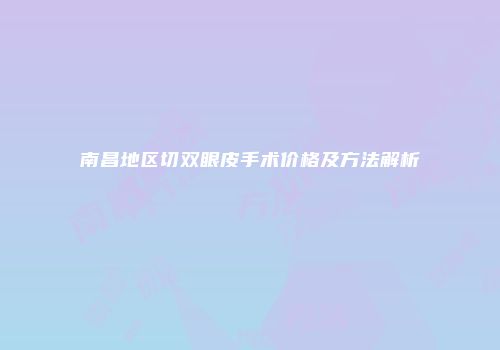南昌地区切双眼皮手术价格及方法解析
