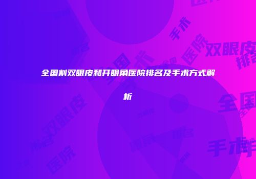 全国割双眼皮和开眼角医院排名及手术方式解析