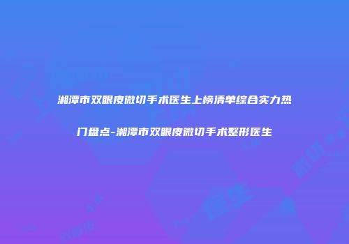 湘潭市双眼皮微切手术医生上榜清单综合实力热门盘点-湘潭市双眼皮微切手术整形医生
