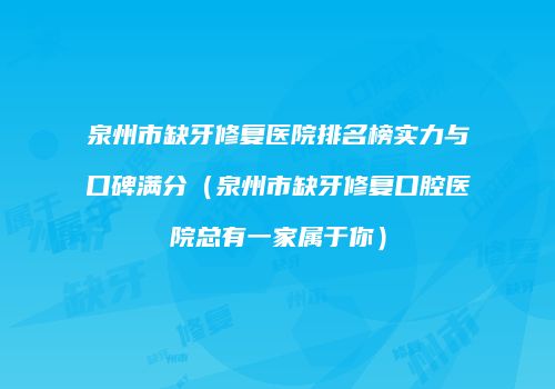 泉州市缺牙修复医院排名榜实力与口碑满分（泉州市缺牙修复口腔医院总有一家属于你）