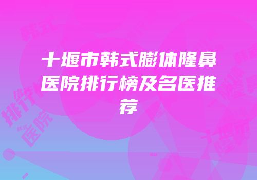 十堰市韩式膨体隆鼻医院排行榜及名医推荐