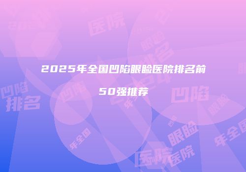 2025年全国凹陷眼睑医院排名前50强推荐
