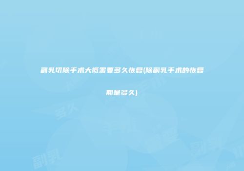 副乳切除手术大概需要多久恢复(除副乳手术的恢复期是多久)