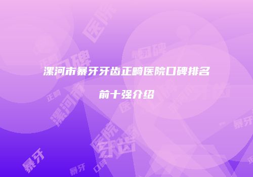 漯河市暴牙牙齿正畸医院口碑排名前十强介绍