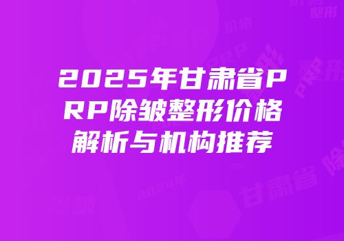 2025年甘肃省PRP除皱整形价格解析与机构推荐