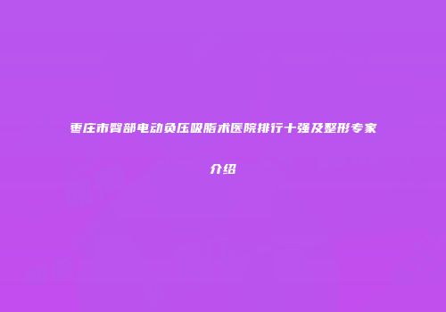 枣庄市臀部电动负压吸脂术医院排行十强及整形专家介绍