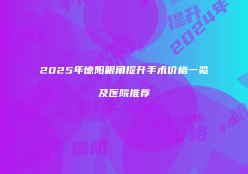 2025年德阳眼角提升手术价格一览及医院推荐