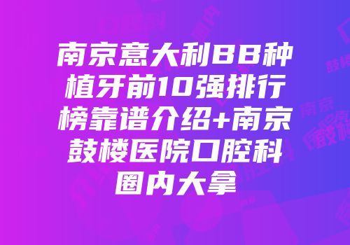 南京意大利BB种植牙前10强排行榜靠谱介绍+南京鼓楼医院口腔科圈内大拿