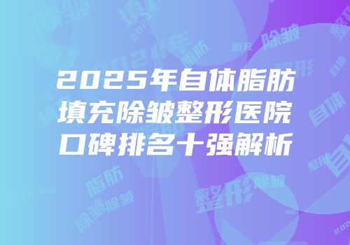 2025年自体脂肪填充除皱整形医院口碑排名十强解析