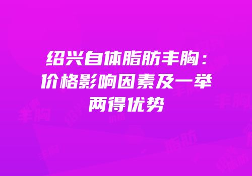 绍兴自体脂肪丰胸：价格影响因素及一举两得优势