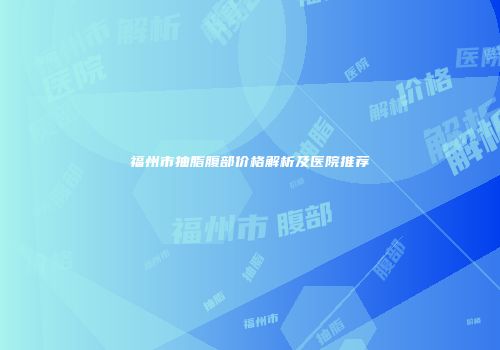 福州市抽脂腹部价格解析及医院推荐