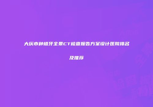 大庆市种植牙全景CT检查报告方案设计医院排名及推荐