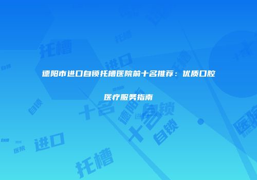 德阳市进口自锁托槽医院前十名推荐：优质口腔医疗服务指南