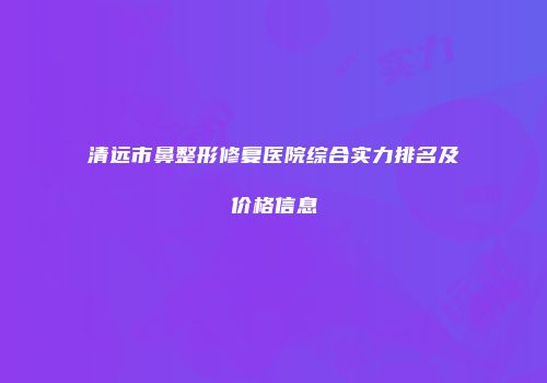 清远市鼻整形修复医院综合实力排名及价格信息