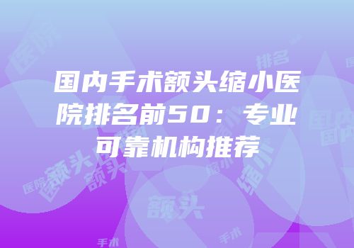 国内手术额头缩小医院排名前50：专业可靠机构推荐