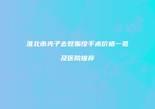 淮北市光子去妊娠纹手术价格一览及医院推荐
