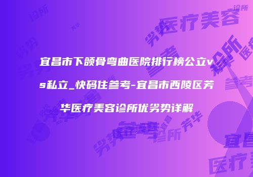 宜昌市下颌骨弯曲医院排行榜公立vs私立_快码住参考-宜昌市西陵区芳华医疗美容诊所优劣势详解