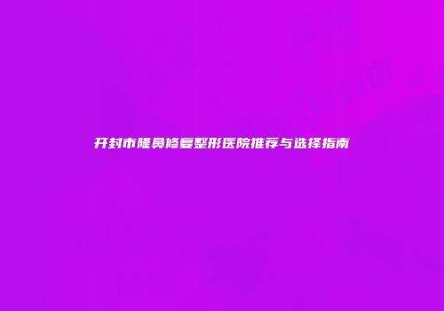 开封市隆鼻修复整形医院推荐与选择指南