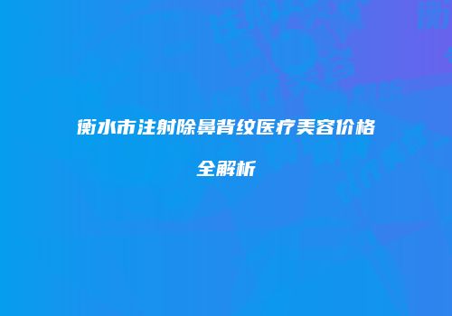 衡水市注射除鼻背纹医疗美容价格全解析