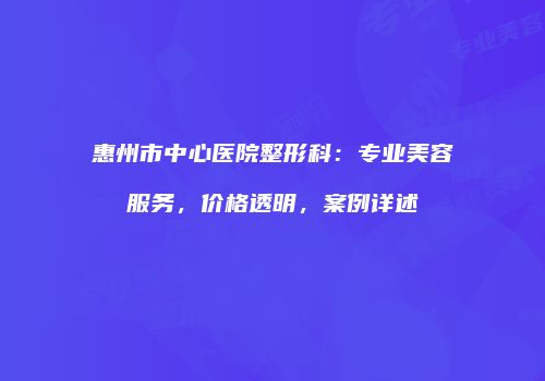 惠州市中心医院整形科：专业美容服务，价格透明，案例详述