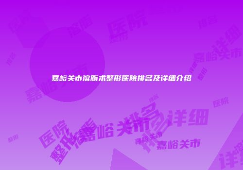 嘉峪关市溶脂术整形医院排名及详细介绍