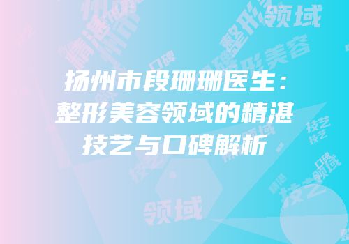 扬州市段珊珊医生：整形美容领域的精湛技艺与口碑解析