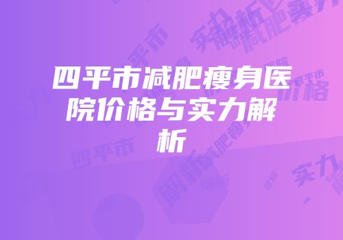 四平市减肥瘦身医院价格与实力解析