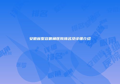 安徽省整容眼角医院排名及详细介绍