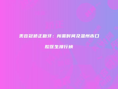 美容冠矫正龅牙：所需时间及温州市口腔医生排行榜