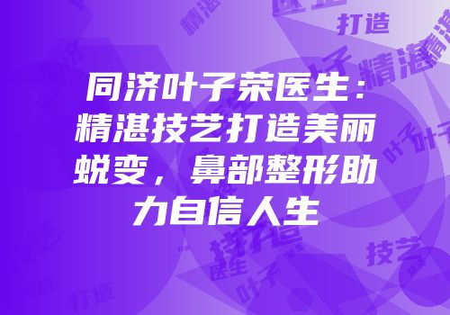 同济叶子荣医生：精湛技艺打造美丽蜕变，鼻部整形助力自信人生