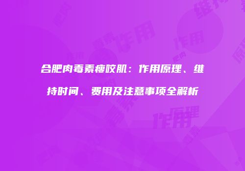 合肥肉毒素瘦咬肌：作用原理、维持时间、费用及注意事项全解析