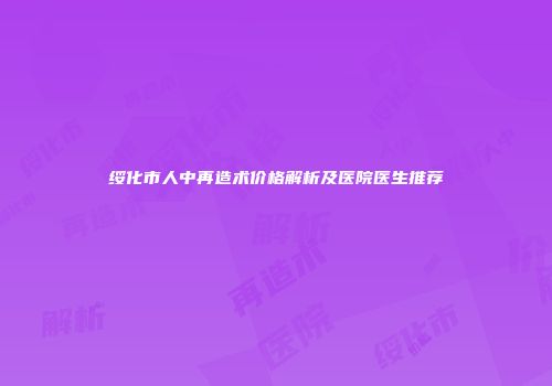 绥化市人中再造术价格解析及医院医生推荐