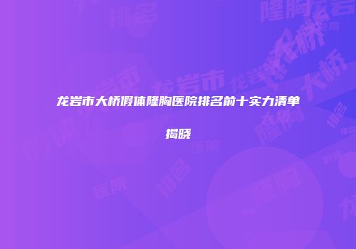 龙岩市大桥假体隆胸医院排名前十实力清单揭晓